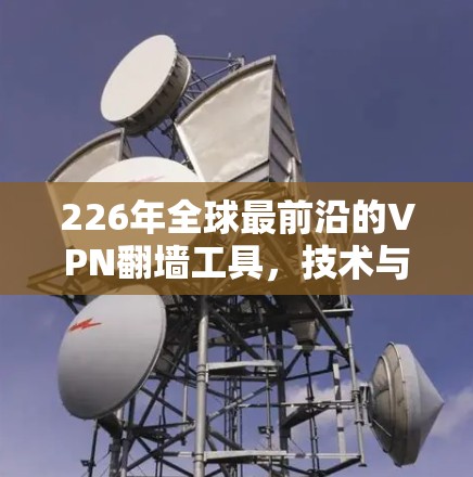 226年全球最前沿的VPN翻墙工具,技术与用户体验的平衡 226年全球最前沿的VPN翻墙工具,技术与用户体验的平衡