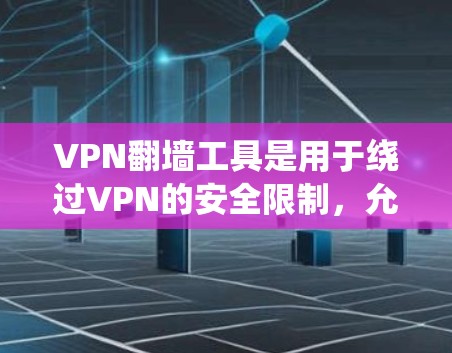 VPN翻墙工具是用于绕过VPN的安全限制，允许在特定服务器上访问互联网资源。以下是一个系统性的指南，帮助用户学习如何使用VPN翻墙工具