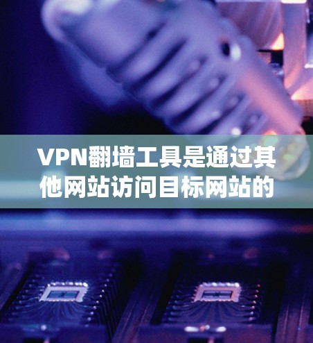 VPN翻墙工具是通过其他网站访问目标网站的技术，这些工具通常用于绕过VPN服务中的防火墙、链表限制或其他限制。以下是几种常见的VPN翻墙工具，供参考