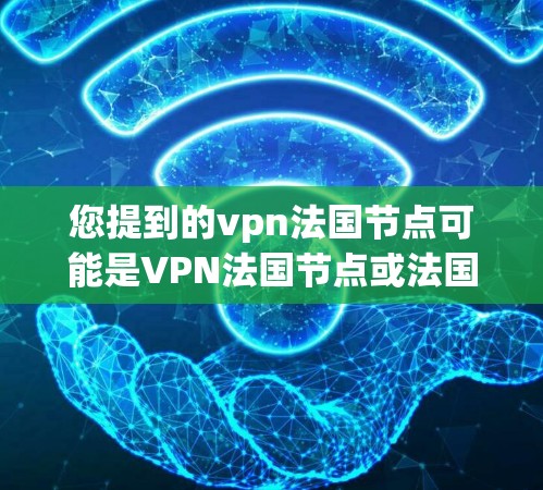 您提到的vpn法国节点可能是VPN法国节点或法国VPN节点的误写。以下是一些关于法国VPN服务的信息 您提到的vpn法国节点可能是VPN法国节点或法国VPN节点的误写。以下是一些关于法国VPN服务的信息