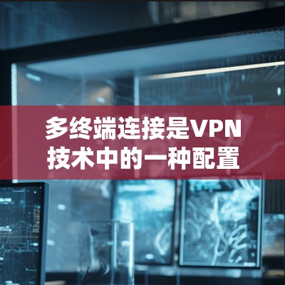 多终端连接是VPN技术中的一种配置方式，旨在提高网络的效率和安全性。以下是针对多终端连接的详细步骤和分析
