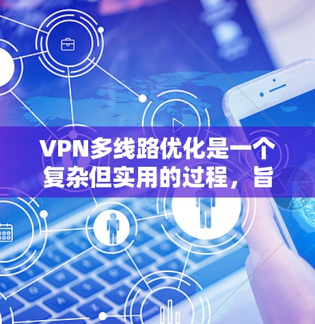 VPN多线路优化是一个复杂但实用的过程，旨在通过VPN服务器连接多个目标网站，同时确保数据的安全和传输效率。以下是一个详细的分步骤指南
