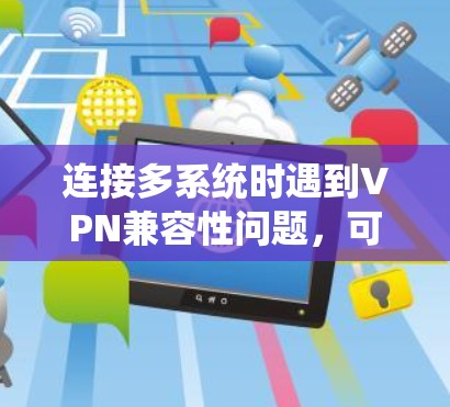 连接多系统时遇到VPN兼容性问题,可以通过以下步骤逐步排查和解决 连接多系统时遇到VPN兼容性问题,可以通过以下步骤逐步排查和解决