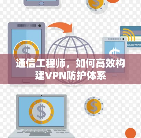 通信工程师,如何高效构建VPN防护体系 通信工程师,如何高效构建VPN防护体系
