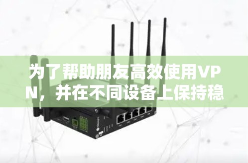 为了帮助朋友高效使用VPN，并在不同设备上保持稳定，以下是一个精心整理的推荐列表，涵盖安全性、兼容性、多设备功能、价格和其他因素，确保他们能够获得最佳体验
