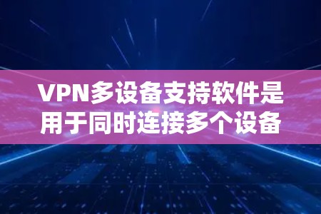 VPN多设备支持软件是用于同时连接多个设备的VPN工具，通常基于无线网络，方便用户在不同设备之间访问。以下是详细的步骤和推荐