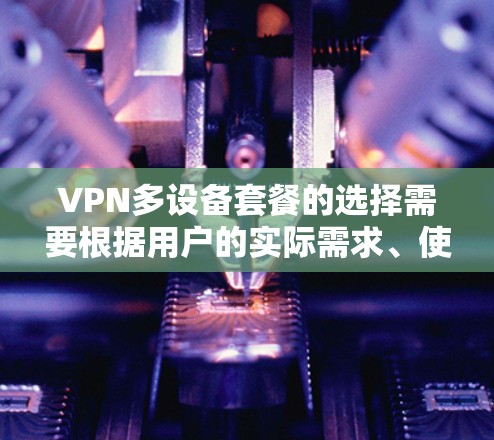 VPN多设备套餐的选择需要根据用户的实际需求、使用场景以及预算来综合考虑。以下是一些综合考虑的因素和推荐