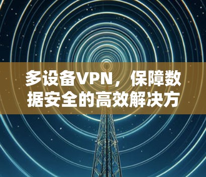 多设备VPN,保障数据安全的高效解决方案 多设备VPN,保障数据安全的高效解决方案