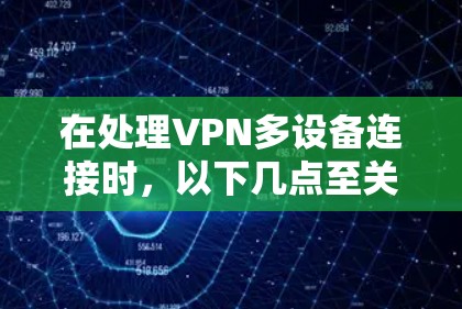 在处理VPN多设备连接时,以下几点至关重要 在处理VPN多设备连接时,以下几点至关重要