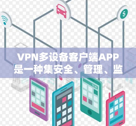 VPN多设备客户端APP是一种集安全、管理、监控、恢复和回收功能于一体的综合解决方案，旨在用户能够通过移动设备访问本地电脑上的VPN服务。以下是该APP的主要功能和使用步骤