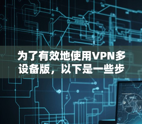 为了有效地使用VPN多设备版，以下是一些步骤和信息的整理，帮助你更好地管理多个设备的VPN连接