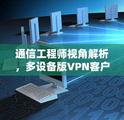 通信工程师视角解析,多设备版VPN客户端解决方案 通信工程师视角解析,多设备版VPN客户端解决方案