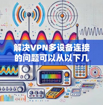 解决VPN多设备连接的问题可以从以下几个方面入手