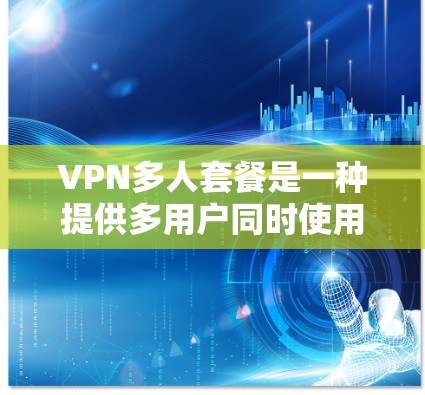 VPN多人套餐是一种提供多用户同时使用VPN服务的解决方案。在多人使用环境中，每个用户都可能需要相同的加密协议、防火墙设置和安全认证。以下是根据您的问题整理的详细信息