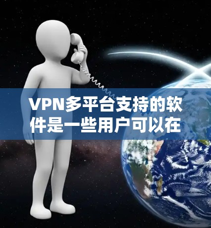 VPN多平台支持的软件是一些用户可以在Windows和Mac上使用以访问不同网络的加密服务。这些软件提供了多种功能，包括连接到服务器、访问服务、管理用户和设置设置。以下是详细的步骤和信息