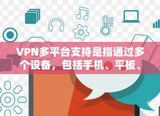 VPN多平台支持是指通过多个设备,包括手机、平板、电脑等,支持加密传输并提供安全访问。具体包括 VPN多平台支持是指通过多个设备,包括手机、平板、电脑等,支持加密传输并提供安全访问。具体包括