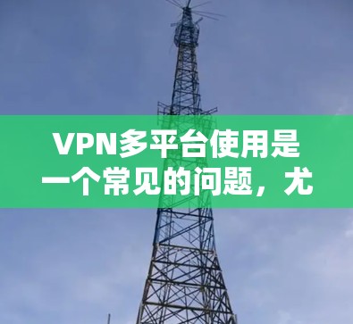 VPN多平台使用是一个常见的问题，尤其是在用户尝试通过不同设备连接到VPN服务时。以下是关于如何使用多平台VPN的一些建议