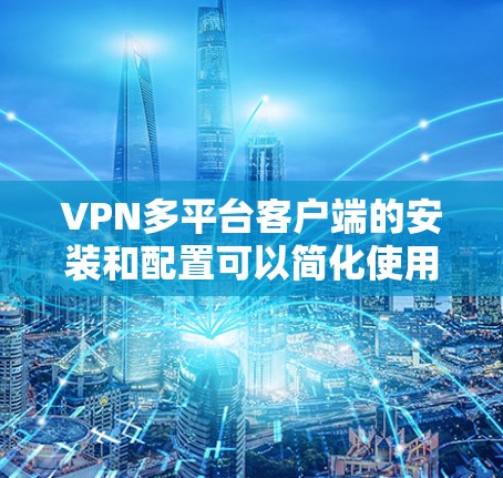 VPN多平台客户端的安装和配置可以简化使用，但需要注意以下几点确保安全和正确