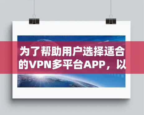 为了帮助用户选择适合的VPN多平台APP，以下是一个分门别类的推荐列表，涵盖免费版、付费版、移动应用和网络应用等多种类型