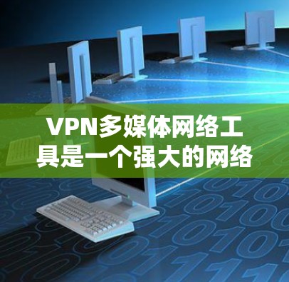 VPN多媒体网络工具是一个强大的网络连接方式，允许用户访问外部服务器，提供安全、便捷的网络访问。以下是关于VPN多媒体网络工具的详细指南