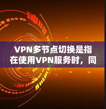 VPN多节点切换是指在使用VPN服务时,同时连接多个VPN节点(端口)这种切换通常用于以下场景 VPN多节点切换是指在使用VPN服务时,同时连接多个VPN节点(端口)这种切换通常用于以下场景