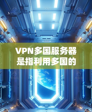 VPN多国服务器是指利用多国的网络资源，为用户提供VPN服务的网络设备。这些服务器通常连接到全球多个国家和地区的互联网服务器，用户可以在这些服务器上进行VPN连接，从而获得跨国的网络服务
