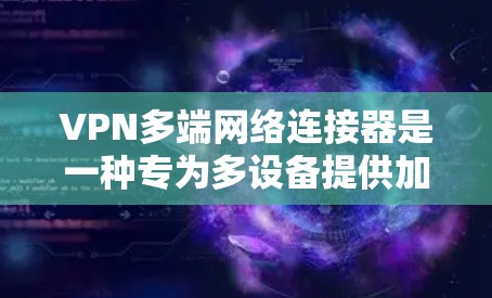 VPN多端网络连接器是一种专为多设备提供加密连接的工具，支持在多个设备之间建立多个连接，确保数据的安全传输。以下是其关键点的详细信息