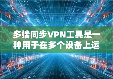 多端同步VPN工具是一种用于在多个设备上运行VPN的工具，确保数据可以安全传输而不被他人发现。以下是几种主要的多端同步VPN工具及其特点