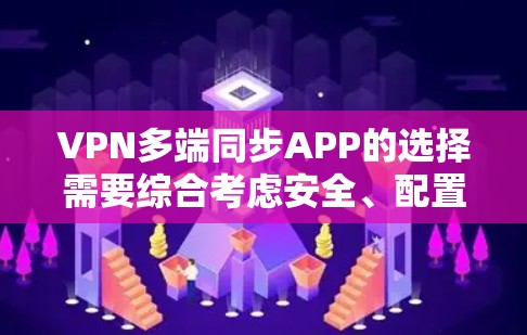 VPN多端同步APP的选择需要综合考虑安全、配置、使用场景和设备类型等因素。以下是逐步的建议 VPN多端同步APP的选择需要综合考虑安全、配置、使用场景和设备类型等因素。以下是逐步的建议