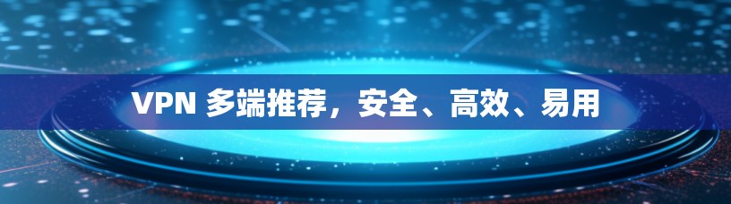 VPN 多端推荐,安全、高效、易用 VPN 多端推荐,安全、高效、易用