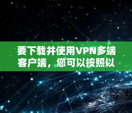 要下载并使用VPN多端客户端,您可以按照以下步骤进行操作 要下载并使用VPN多端客户端,您可以按照以下步骤进行操作