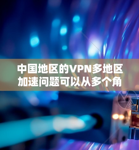 中国地区的VPN多地区加速问题可以从多个角度进行分析，以下是对这一问题的分步解释和总结