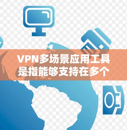 VPN多场景应用工具是指能够支持在多个计算机或设备上运行的VPN应用，旨在提供多设备访问、数据传输和存储功能。以下是对这些工具的详细分析
