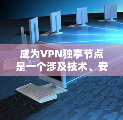 成为VPN独享节点是一个涉及技术、安全和管理多方面的任务,具体步骤如下 成为VPN独享节点是一个涉及技术、安全和管理多方面的任务,具体步骤如下