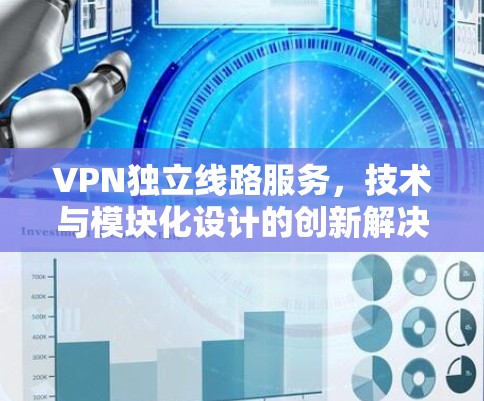 VPN独立线路服务，技术与模块化设计的创新解决方案