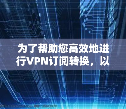 为了帮助您高效地进行VPN订阅转换，以下是一些建议和步骤，结合了多种功能和工具的优化