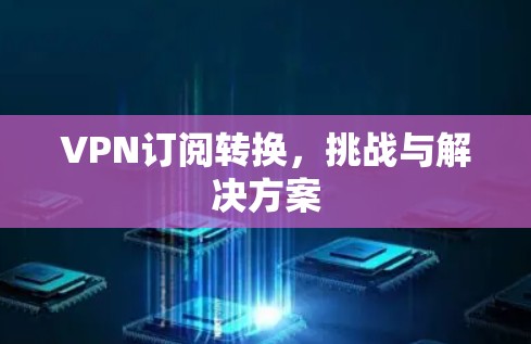 VPN订阅转换，挑战与解决方案