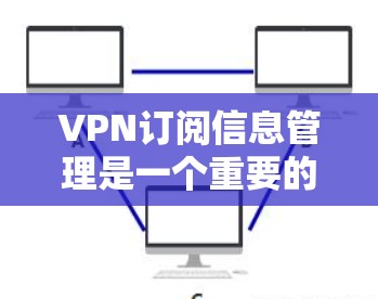 VPN订阅信息管理是一个重要的过程，旨在保护您的 accounts的安全性。以下是一些步骤和建议，帮助您更好地管理VPN订阅信息