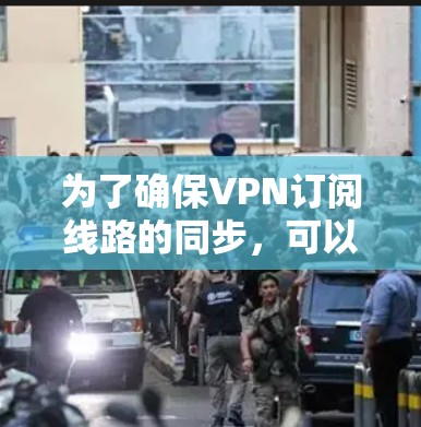 为了确保VPN订阅线路的同步,可以按照以下步骤进行操作 为了确保VPN订阅线路的同步,可以按照以下步骤进行操作