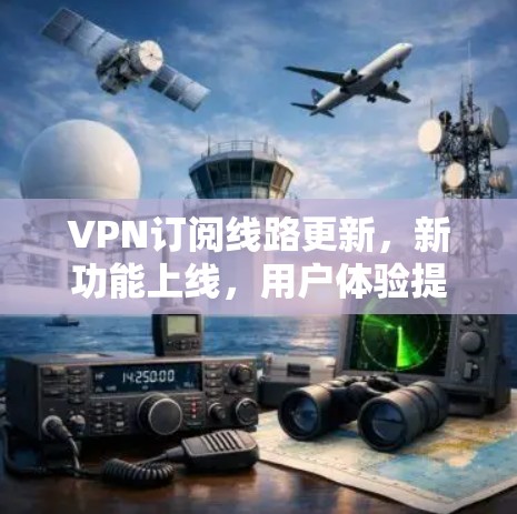 VPN订阅线路更新,新功能上线,用户体验提升 VPN订阅线路更新,新功能上线,用户体验提升