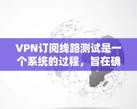 VPN订阅线路测试是一个系统的过程,旨在确保VPN连接的稳定性和安全性。以下是详细的步骤说明 VPN订阅线路测试是一个系统的过程,旨在确保VPN连接的稳定性和安全性。以下是详细的步骤说明
