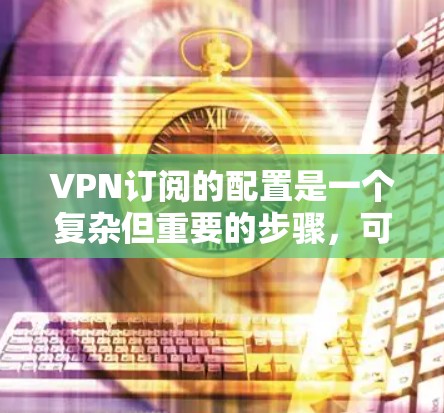 VPN订阅的配置是一个复杂但重要的步骤,可以帮助你更好地管理你的VPN连接。以下是一个详细且清晰的配置教程,帮助你顺利配置你的VPN VPN订阅的配置是一个复杂但重要的步骤,可以帮助你更好地管理你的VPN连接。以下是一个详细且清晰的配置教程,帮助你顺利配置你的VPN