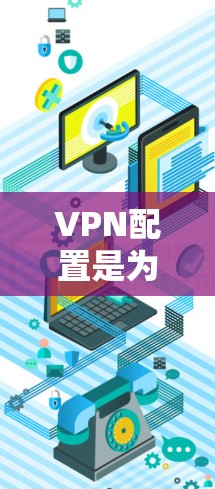 VPN配置是为了解决网络安全问题而设计的工具,通过VPN可以保护您的数据和隐私。以下是设置VPN配置的步骤指南 VPN配置是为了解决网络安全问题而设计的工具,通过VPN可以保护您的数据和隐私。以下是设置VPN配置的步骤指南