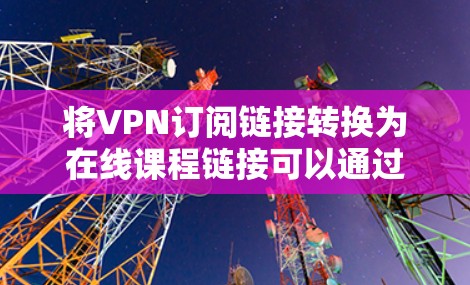 将VPN订阅链接转换为在线课程链接可以通过以下步骤 将VPN订阅链接转换为在线课程链接可以通过以下步骤