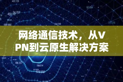 网络通信技术,从VPN到云原生解决方案 网络通信技术,从VPN到云原生解决方案