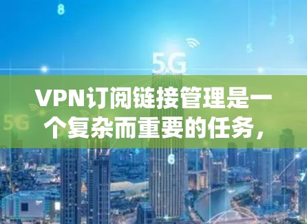 VPN订阅链接管理是一个复杂而重要的任务,旨在确保用户使用安全和有效的VPN连接。以下是详细的步骤指南,帮助您系统地管理这些链接 VPN订阅链接管理是一个复杂而重要的任务,旨在确保用户使用安全和有效的VPN连接。以下是详细的步骤指南,帮助您系统地管理这些链接