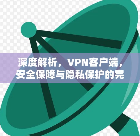 深度解析，VPN客户端，安全保障与隐私保护的完美结合