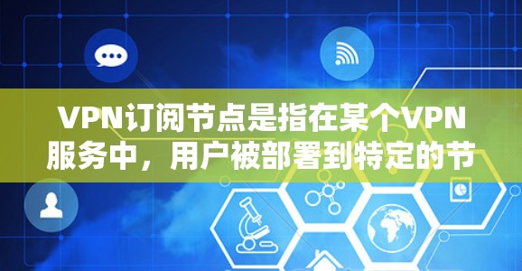 VPN订阅节点是指在某个VPN服务中，用户被部署到特定的节点上，用于加密通信、访问特定服务等。导入或管理这些节点涉及到设置、配置和管理。以下是一些步骤和信息，帮助您导入或管理和配置VPN订阅节点