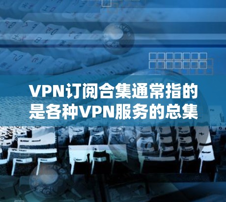 VPN订阅合集通常指的是各种VPN服务的总集名,用于提供安全、便捷的VPN连接。以下是几种常见的VPN服务及其特点 VPN订阅合集通常指的是各种VPN服务的总集名,用于提供安全、便捷的VPN连接。以下是几种常见的VPN服务及其特点