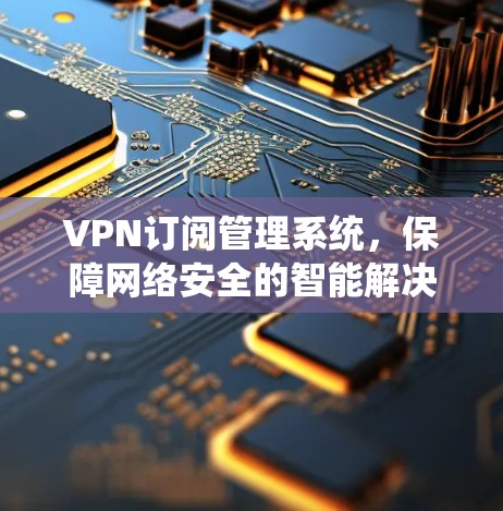 VPN订阅管理系统，保障网络安全的智能解决方案